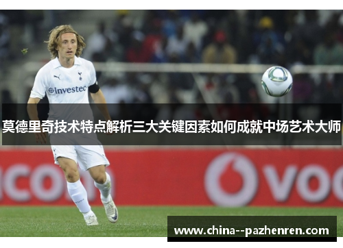 莫德里奇技术特点解析三大关键因素如何成就中场艺术大师 莫德里奇技术特点解析三大关键因素如何成就中场艺术大师
