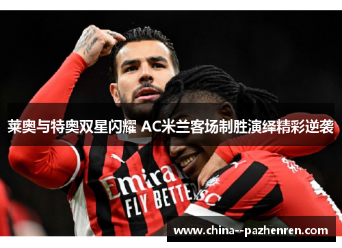 莱奥与特奥双星闪耀 AC米兰客场制胜演绎精彩逆袭 莱奥与特奥双星闪耀 AC米兰客场制胜演绎精彩逆袭