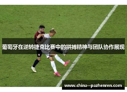葡萄牙在逆转捷克比赛中的拼搏精神与团队协作展现 葡萄牙在逆转捷克比赛中的拼搏精神与团队协作展现