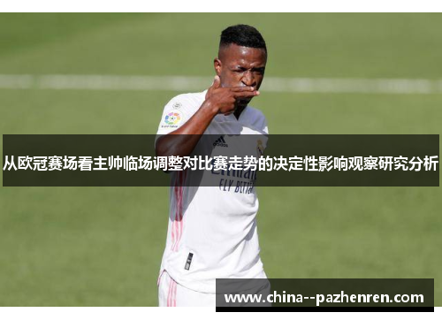 从欧冠赛场看主帅临场调整对比赛走势的决定性影响观察研究分析 从欧冠赛场看主帅临场调整对比赛走势的决定性影响观察研究分析