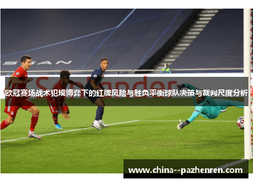 欧冠赛场战术犯规博弈下的红牌风险与胜负平衡球队决策与裁判尺度分析