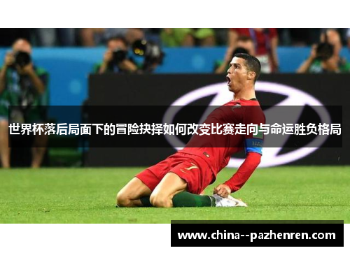 世界杯落后局面下的冒险抉择如何改变比赛走向与命运胜负格局 世界杯落后局面下的冒险抉择如何改变比赛走向与命运胜负格局