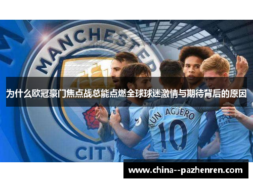 为什么欧冠豪门焦点战总能点燃全球球迷激情与期待背后的原因 为什么欧冠豪门焦点战总能点燃全球球迷激情与期待背后的原因