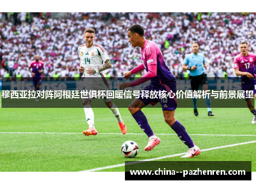 穆西亚拉对阵阿根廷世俱杯回暖信号释放核心价值解析与前景展望 穆西亚拉对阵阿根廷世俱杯回暖信号释放核心价值解析与前景展望