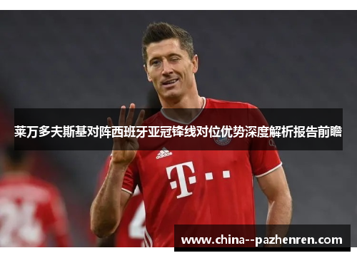 莱万多夫斯基对阵西班牙亚冠锋线对位优势深度解析报告前瞻 莱万多夫斯基对阵西班牙亚冠锋线对位优势深度解析报告前瞻